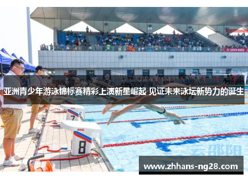 亚洲青少年游泳锦标赛精彩上演新星崛起 见证未来泳坛新势力的诞生