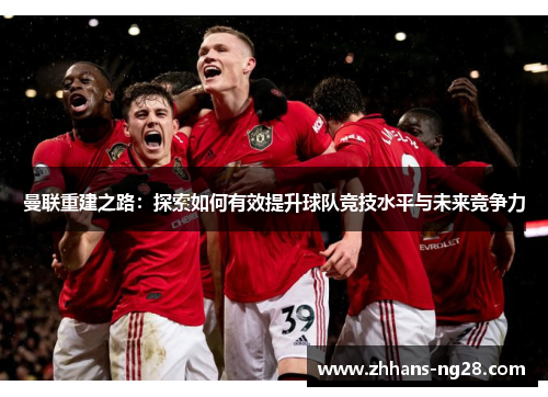 曼联重建之路：探索如何有效提升球队竞技水平与未来竞争力