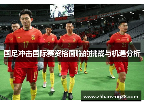 国足冲击国际赛资格面临的挑战与机遇分析