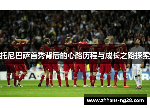 托尼巴萨首秀背后的心路历程与成长之路探索